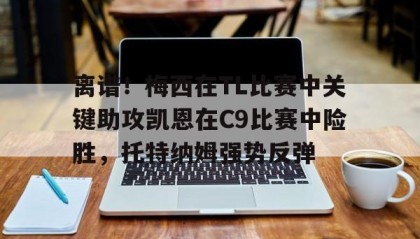 多米体育官方网站-离谱！梅西在TL比赛中关键助攻凯恩在C9比赛中险胜，托特纳姆强势反弹(g@meshunkch宏祥)