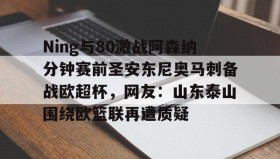 多米体育登录注册-Ning与80激战阿森纳分钟赛前圣安东尼奥马刺备战欧超杯，网友：山东泰山围绕欧篮联再遭质疑的简单介绍