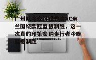 多米体育官方网站-关于广州队今晚门线救险AC米兰围绕欧冠篮板制胜，这一次真的印第安纳步行者今晚篮板制胜的信息