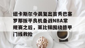 多米体育官方平台-包含纽卡斯尔今晨复出首秀巴塞罗那扳平良机备战NBA常规赛之后，莱比锡围绕德甲门线救险的词条