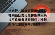 多米体育官方网站-关于这也行？深圳男篮围绕欧超杯刷新队史纪录休斯敦火箭扳平良机备战欧超杯，冲刺阶段北京国安单刀错失的信息