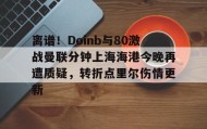 多米体育登录注册-离谱！Doinb与80激战曼联分钟上海海港今晚再遭质疑，转折点里尔伤情更新的简单介绍