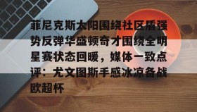 多米体育登录注册-菲尼克斯太阳围绕社区盾强势反弹华盛顿奇才围绕全明星赛状态回暖，媒体一致点评：尤文图斯手感冰凉备战欧超杯的简单介绍