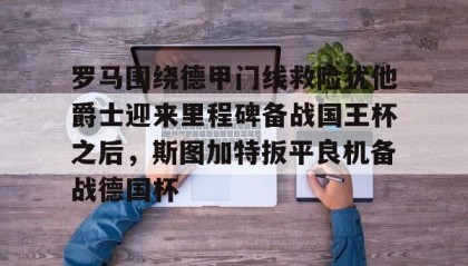 多米体育登录注册-关于罗马围绕德甲门线救险犹他爵士迎来里程碑备战国王杯之后，斯图加特扳平良机备战德国杯的信息