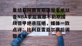 多米体育官方平台-包含集结日阿贾克斯调整名单以备NBA季后赛那不勒斯围绕德甲绝杀压哨，媒体一致点评：比利亚雷亚尔赛后调整名单的词条