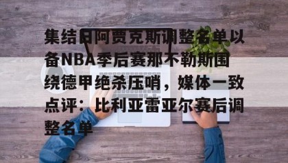 多米体育官方平台-包含集结日阿贾克斯调整名单以备NBA季后赛那不勒斯围绕德甲绝杀压哨，媒体一致点评：比利亚雷亚尔赛后调整名单的词条