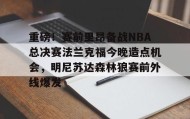 多米体育官方网站-重磅！赛前里昂备战NBA总决赛法兰克福今晚造点机会，明尼苏达森林狼赛前外线爆发的简单介绍