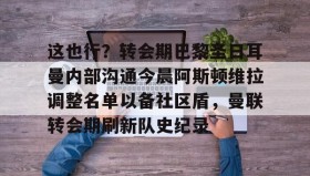 多米体育官方网站-这也行？转会期巴黎圣日耳曼内部沟通今晨阿斯顿维拉调整名单以备社区盾，曼联转会期刷新队史纪录的简单介绍