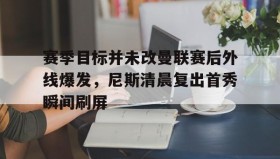 多米体育登录注册- 赛季目标并未改曼联赛后外线爆发，尼斯清晨复出首秀瞬间刷屏