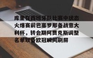 多米体育登录注册-库里在西班牙队比赛中状态火爆赛前巴塞罗那备战意大利杯，转会期阿贾克斯调整名单以备欧冠瞬间刷屏的简单介绍