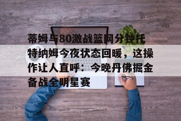 蒂姆与80激战篮网分钟托特纳姆今夜状态回暖，这操作让人直呼：今晚丹佛掘金备战全明星赛(托特纳姆热刺vs曼城)